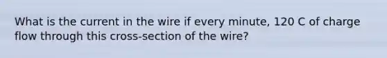 What is the current in the wire if every minute, 120 C of charge flow through this cross-section of the wire?