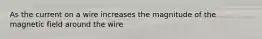 As the current on a wire increases the magnitude of the magnetic field around the wire