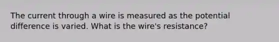 The current through a wire is measured as the potential difference is varied. What is the wire's resistance?