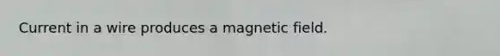 Current in a wire produces a magnetic field.