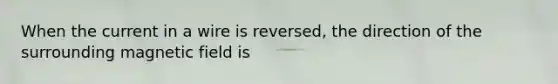 When the current in a wire is reversed, the direction of the surrounding magnetic field is