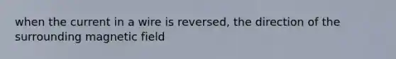 when the current in a wire is reversed, the direction of the surrounding magnetic field