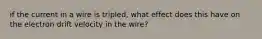 if the current in a wire is tripled, what effect does this have on the electron drift velocity in the wire?