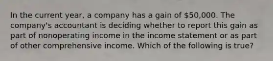 In the current year, a company has a gain of 50,000. The company's accountant is deciding whether to report this gain as part of nonoperating income in the income statement or as part of other comprehensive income. Which of the following is true?