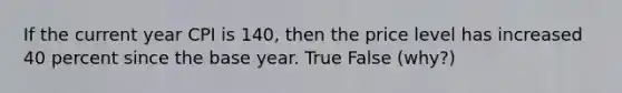 If the current year CPI is 140, then the price level has increased 40 percent since the base year. True False (why?)