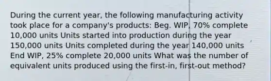 During the current year, the following manufacturing activity took place for a company's products: Beg. WIP, 70% complete 10,000 units Units started into production during the year 150,000 units Units completed during the year 140,000 units End WIP, 25% complete 20,000 units What was the number of equivalent units produced using the first-in, first-out method?