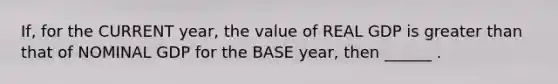 If, for the CURRENT year, the value of REAL GDP is greater than that of NOMINAL GDP for the BASE year, then ______ .