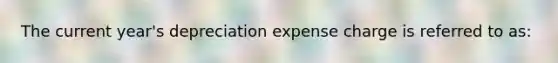 The current year's depreciation expense charge is referred to as: