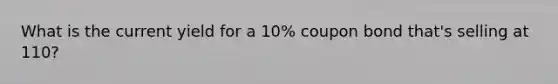 What is the current yield for a 10% coupon bond that's selling at 110?