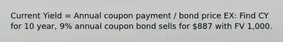 Current Yield = Annual coupon payment / bond price EX: Find CY for 10 year, 9% annual coupon bond sells for 887 with FV 1,000.