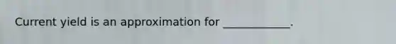 Current yield is an approximation for ____________.