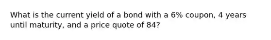 What is the current yield of a bond with a 6% coupon, 4 years until maturity, and a price quote of 84?