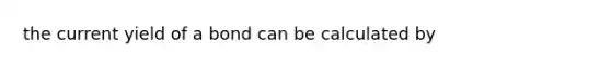 the current yield of a bond can be calculated by