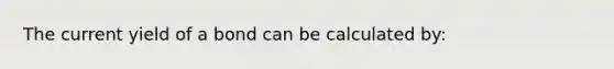 The current yield of a bond can be calculated by: