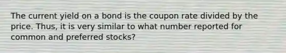 The current yield on a bond is the coupon rate divided by the price. Thus, it is very similar to what number reported for common and preferred stocks?