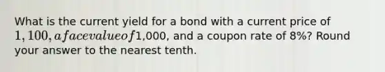 What is the current yield for a bond with a current price of 1,100, a face value of1,000, and a coupon rate of 8%? Round your answer to the nearest tenth.