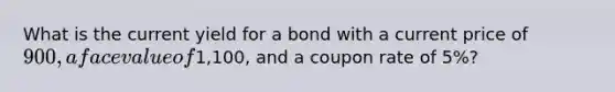 What is the current yield for a bond with a current price of 900, a face value of1,100, and a coupon rate of 5%?