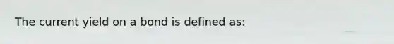 The current yield on a bond is defined as: