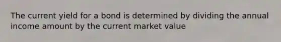 The current yield for a bond is determined by dividing the annual income amount by the current market value