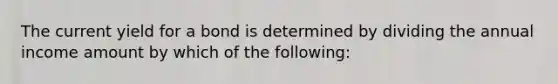 The current yield for a bond is determined by dividing the annual income amount by which of the following: