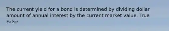 The current yield for a bond is determined by dividing dollar amount of annual interest by the current market value. True False