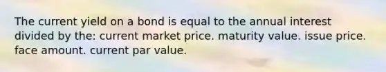 The current yield on a bond is equal to the annual interest divided by the: current market price. maturity value. issue price. face amount. current par value.