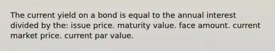 The current yield on a bond is equal to the annual interest divided by the: issue price. maturity value. face amount. current market price. current par value.