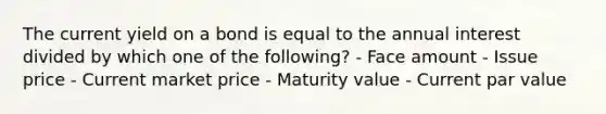 The current yield on a bond is equal to the annual interest divided by which one of the following? - Face amount - Issue price - Current market price - Maturity value - Current par value