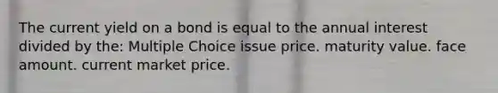 The current yield on a bond is equal to the annual interest divided by the: Multiple Choice issue price. maturity value. face amount. current market price.