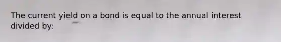 The current yield on a bond is equal to the annual interest divided by: