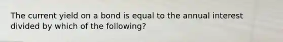 The current yield on a bond is equal to the annual interest divided by which of the following?