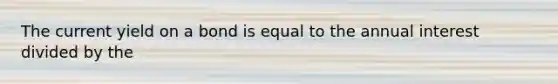 The current yield on a bond is equal to the annual interest divided by the