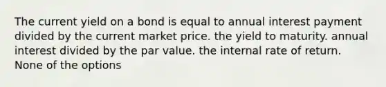 The current yield on a bond is equal to annual interest payment divided by the current market price. the yield to maturity. annual interest divided by the <a href='https://www.questionai.com/knowledge/kLpXEGfnaF-par-value' class='anchor-knowledge'>par value</a>. the <a href='https://www.questionai.com/knowledge/kuOchxbUwF-internal-rate-of-return' class='anchor-knowledge'>internal rate of return</a>. None of the options