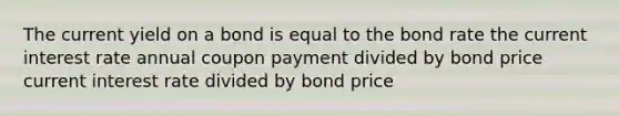 The current yield on a bond is equal to the bond rate the current interest rate annual coupon payment divided by bond price current interest rate divided by bond price