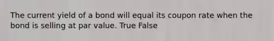 The current yield of a bond will equal its coupon rate when the bond is selling at par value. True False