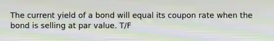 The current yield of a bond will equal its coupon rate when the bond is selling at par value. T/F