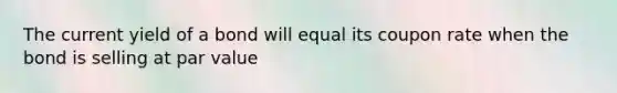 The current yield of a bond will equal its coupon rate when the bond is selling at par value