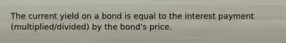 The current yield on a bond is equal to the interest payment (multiplied/divided) by the bond's price.