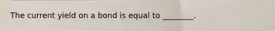 The current yield on a bond is equal to ________.