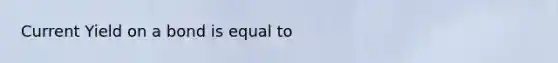 Current Yield on a bond is equal to