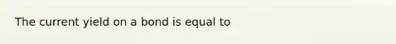 The current yield on a bond is equal to