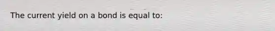 The current yield on a bond is equal to: