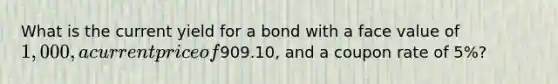 What is the current yield for a bond with a face value of 1,000, a current price of909.10, and a coupon rate of 5%?