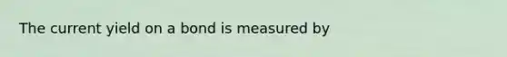 The current yield on a bond is measured by