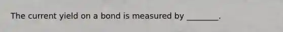 The current yield on a bond is measured by ________.