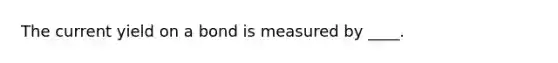 The current yield on a bond is measured by ____.