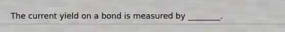 The current yield on a bond is measured by​ ________.