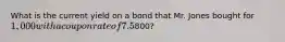What is the current yield on a bond that Mr. Jones bought for 1,000 with a coupon rate of 7.5% but that has a current price of800?