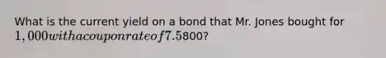 What is the current yield on a bond that Mr. Jones bought for 1,000 with a coupon rate of 7.5% but that has a current price of800?