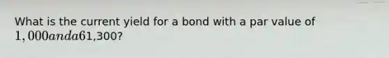 What is the current yield for a bond with a par value of 1,000 and a 6% annual coupon rate if the bond sells for1,300?